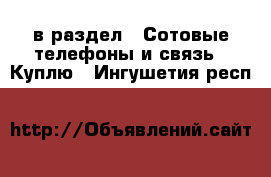 в раздел : Сотовые телефоны и связь » Куплю . Ингушетия респ.